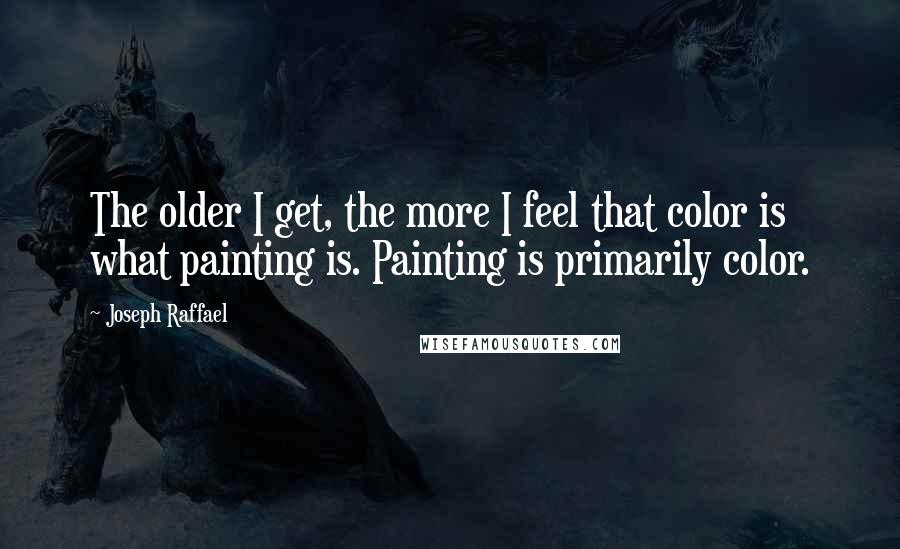Joseph Raffael Quotes: The older I get, the more I feel that color is what painting is. Painting is primarily color.