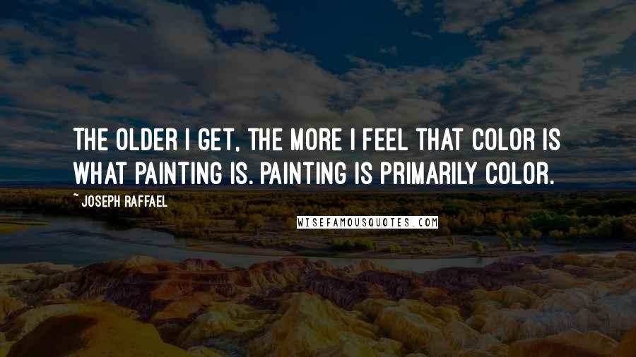 Joseph Raffael Quotes: The older I get, the more I feel that color is what painting is. Painting is primarily color.