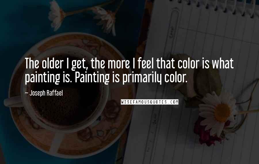 Joseph Raffael Quotes: The older I get, the more I feel that color is what painting is. Painting is primarily color.