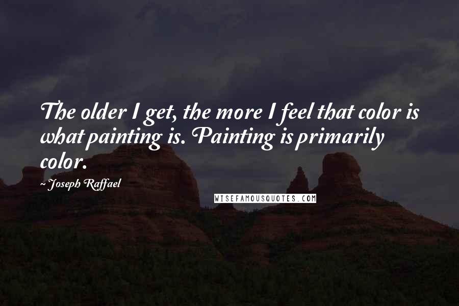 Joseph Raffael Quotes: The older I get, the more I feel that color is what painting is. Painting is primarily color.