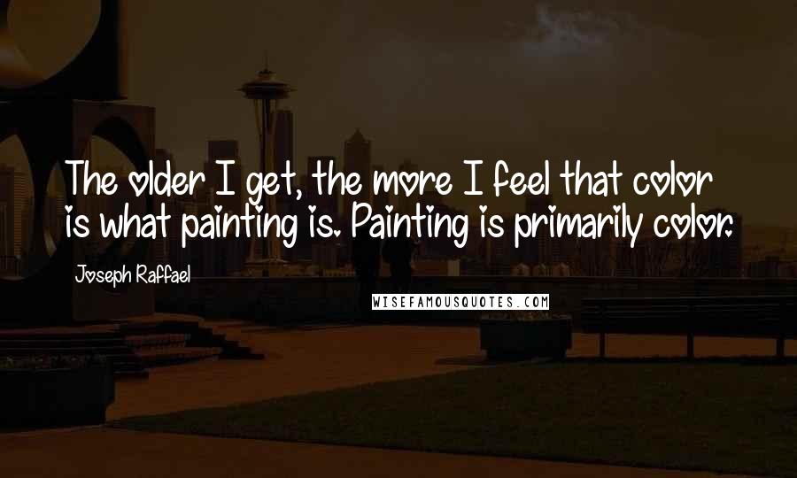 Joseph Raffael Quotes: The older I get, the more I feel that color is what painting is. Painting is primarily color.