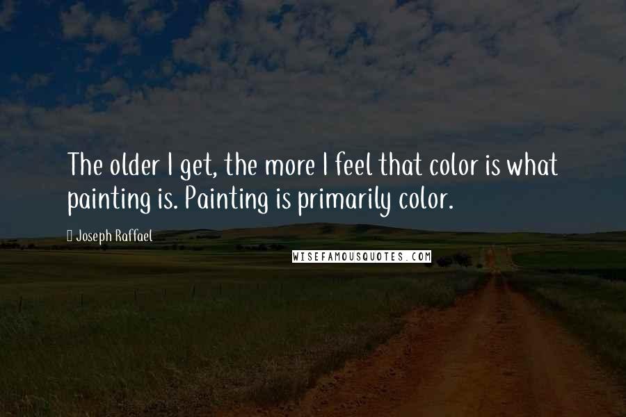 Joseph Raffael Quotes: The older I get, the more I feel that color is what painting is. Painting is primarily color.