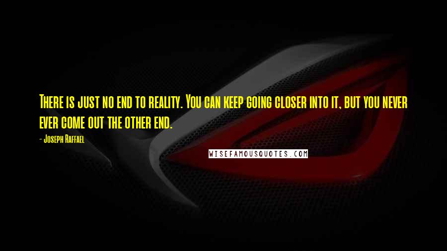 Joseph Raffael Quotes: There is just no end to reality. You can keep going closer into it, but you never ever come out the other end.