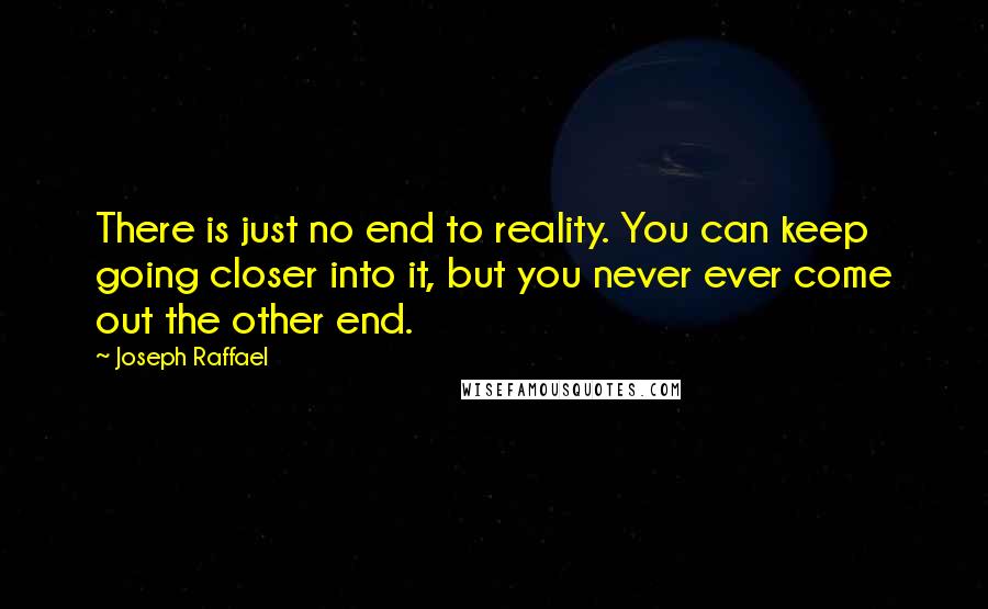 Joseph Raffael Quotes: There is just no end to reality. You can keep going closer into it, but you never ever come out the other end.