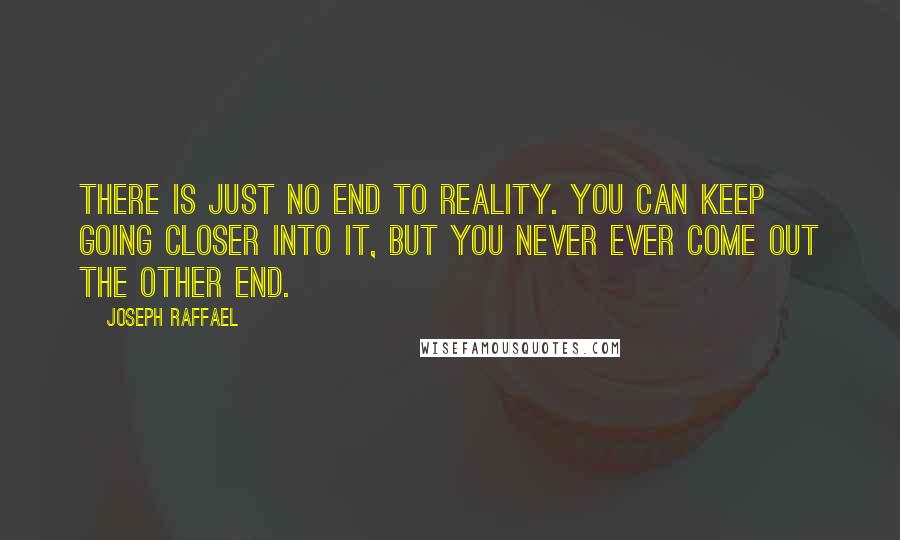 Joseph Raffael Quotes: There is just no end to reality. You can keep going closer into it, but you never ever come out the other end.