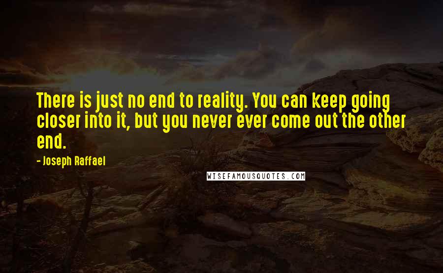 Joseph Raffael Quotes: There is just no end to reality. You can keep going closer into it, but you never ever come out the other end.