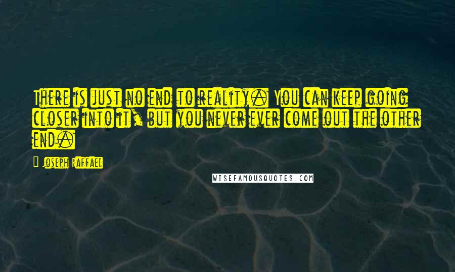 Joseph Raffael Quotes: There is just no end to reality. You can keep going closer into it, but you never ever come out the other end.