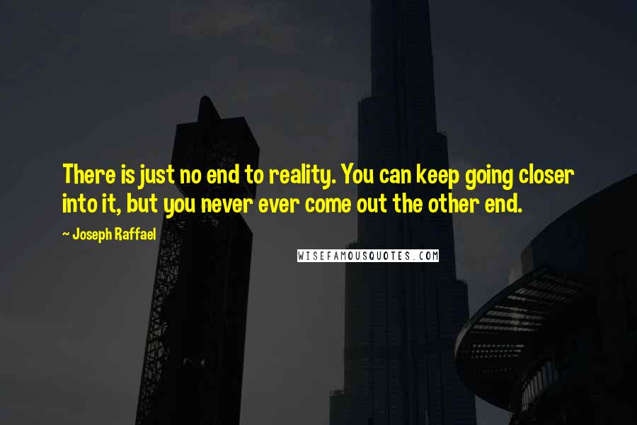 Joseph Raffael Quotes: There is just no end to reality. You can keep going closer into it, but you never ever come out the other end.