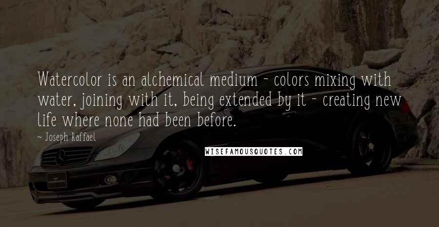 Joseph Raffael Quotes: Watercolor is an alchemical medium - colors mixing with water, joining with it, being extended by it - creating new life where none had been before.