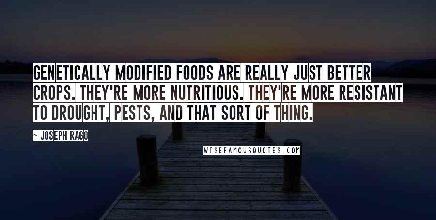 Joseph Rago Quotes: Genetically modified foods are really just better crops. They're more nutritious. They're more resistant to drought, pests, and that sort of thing.