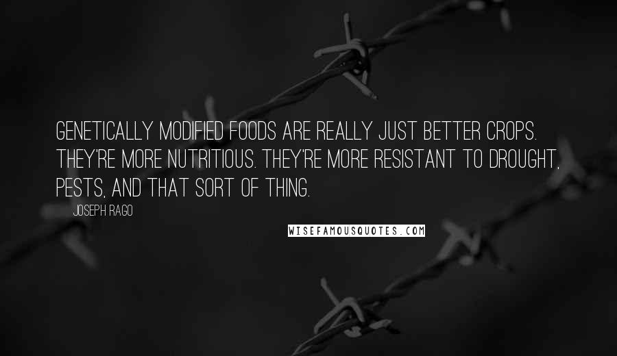Joseph Rago Quotes: Genetically modified foods are really just better crops. They're more nutritious. They're more resistant to drought, pests, and that sort of thing.