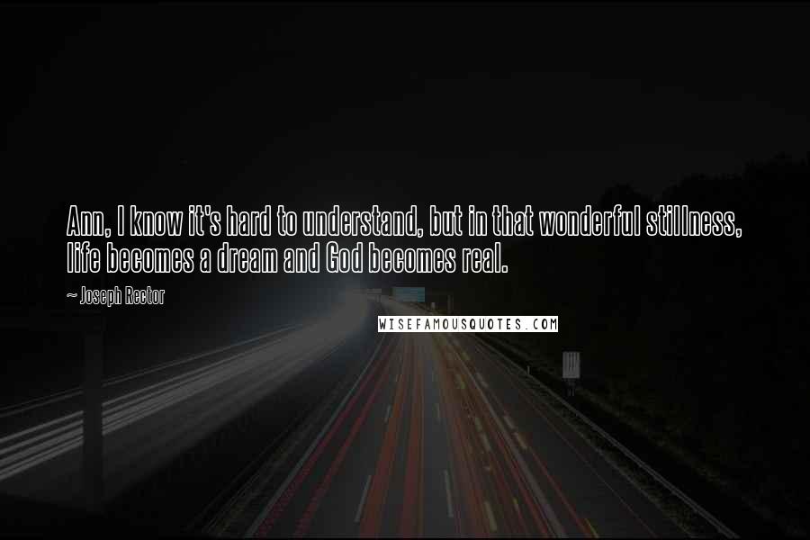 Joseph Rector Quotes: Ann, I know it's hard to understand, but in that wonderful stillness, life becomes a dream and God becomes real.