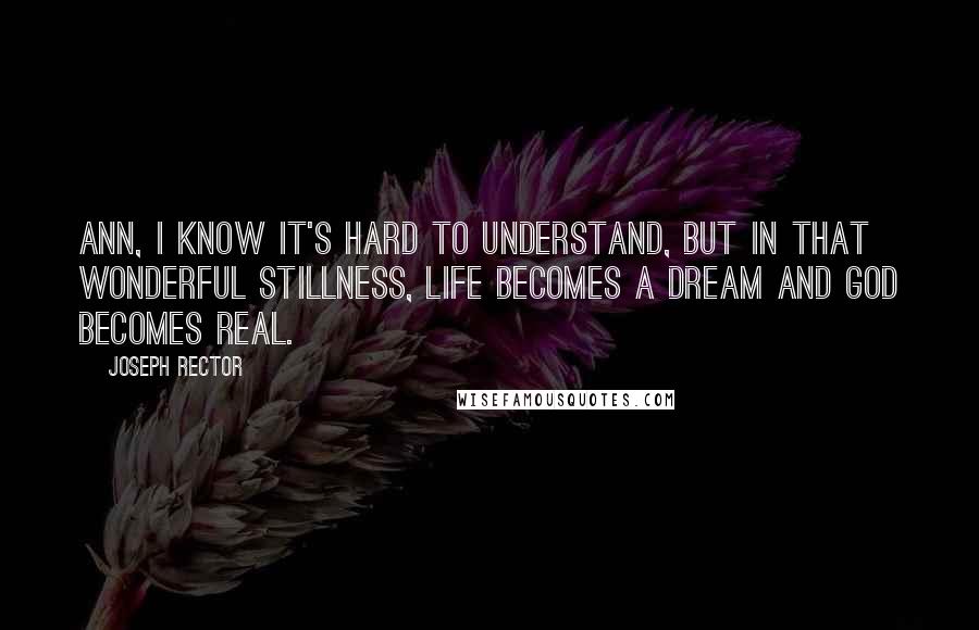 Joseph Rector Quotes: Ann, I know it's hard to understand, but in that wonderful stillness, life becomes a dream and God becomes real.