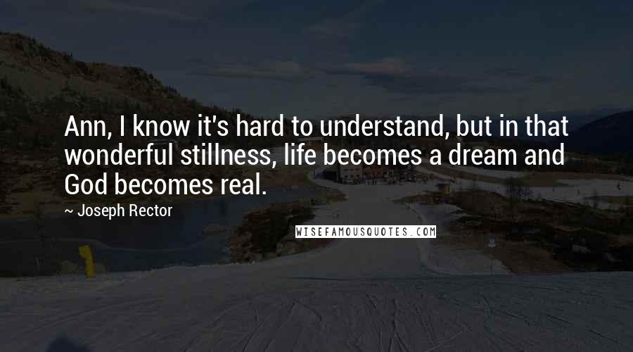 Joseph Rector Quotes: Ann, I know it's hard to understand, but in that wonderful stillness, life becomes a dream and God becomes real.