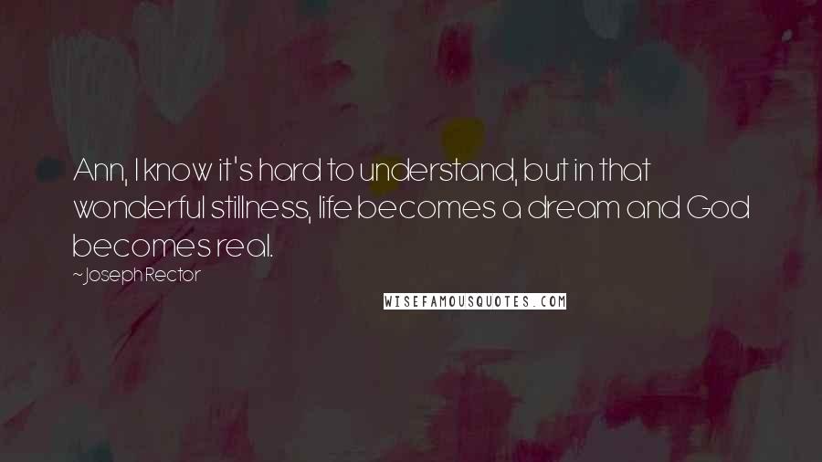 Joseph Rector Quotes: Ann, I know it's hard to understand, but in that wonderful stillness, life becomes a dream and God becomes real.