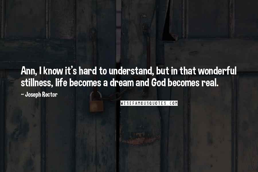 Joseph Rector Quotes: Ann, I know it's hard to understand, but in that wonderful stillness, life becomes a dream and God becomes real.