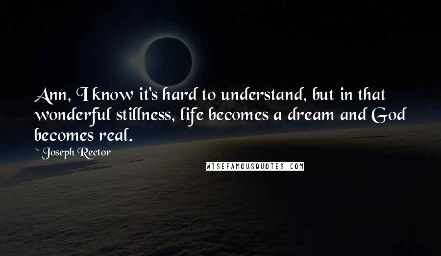 Joseph Rector Quotes: Ann, I know it's hard to understand, but in that wonderful stillness, life becomes a dream and God becomes real.