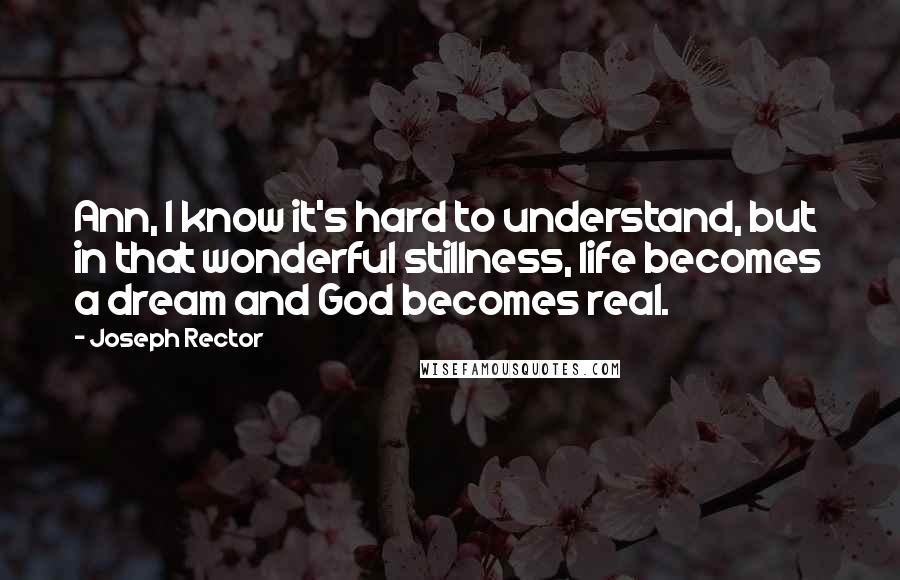 Joseph Rector Quotes: Ann, I know it's hard to understand, but in that wonderful stillness, life becomes a dream and God becomes real.