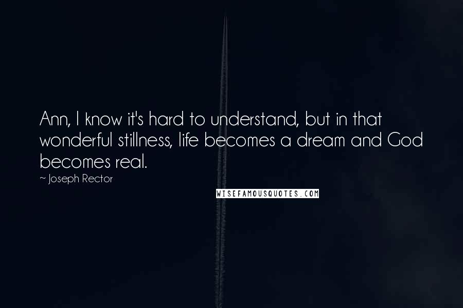 Joseph Rector Quotes: Ann, I know it's hard to understand, but in that wonderful stillness, life becomes a dream and God becomes real.