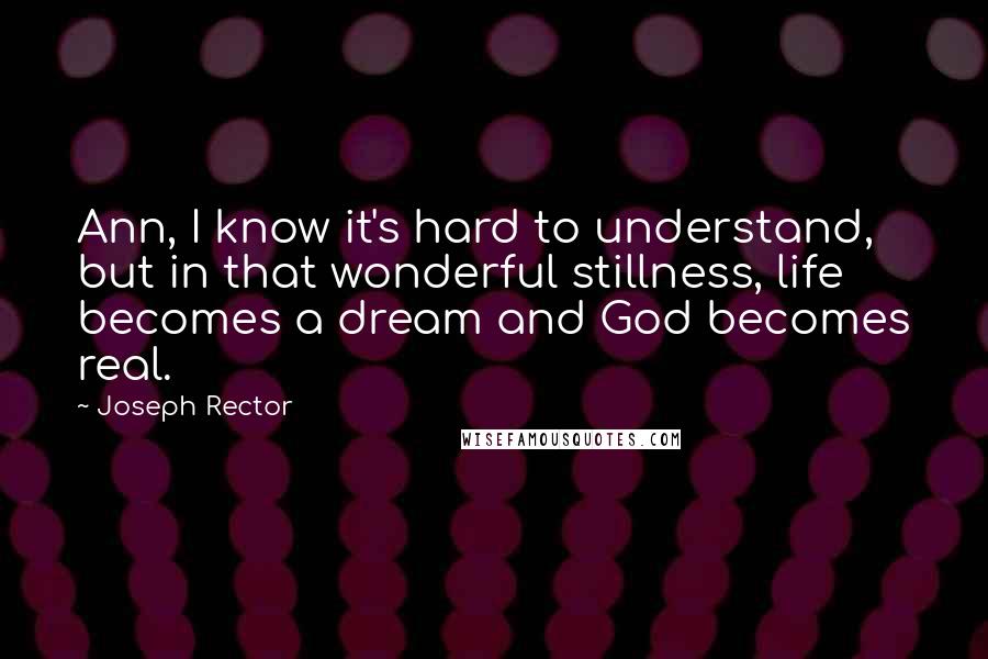 Joseph Rector Quotes: Ann, I know it's hard to understand, but in that wonderful stillness, life becomes a dream and God becomes real.