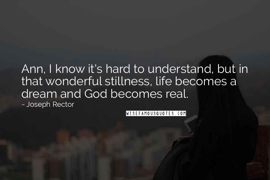 Joseph Rector Quotes: Ann, I know it's hard to understand, but in that wonderful stillness, life becomes a dream and God becomes real.