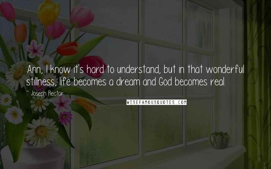 Joseph Rector Quotes: Ann, I know it's hard to understand, but in that wonderful stillness, life becomes a dream and God becomes real.