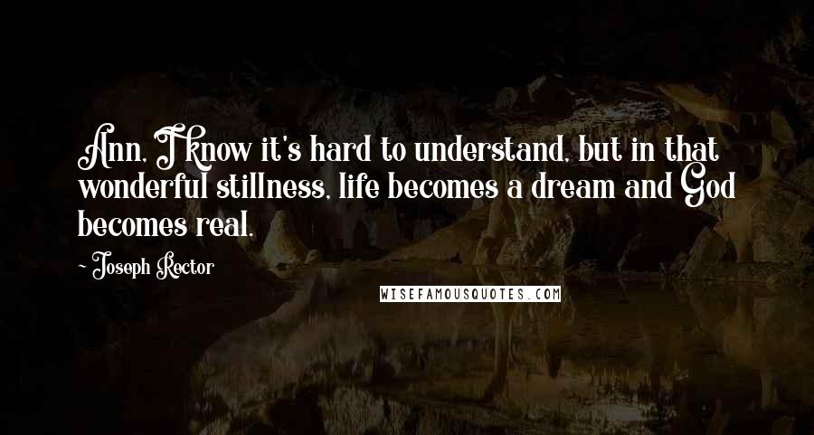 Joseph Rector Quotes: Ann, I know it's hard to understand, but in that wonderful stillness, life becomes a dream and God becomes real.