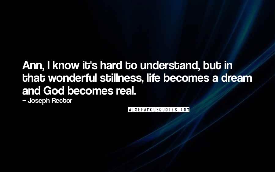 Joseph Rector Quotes: Ann, I know it's hard to understand, but in that wonderful stillness, life becomes a dream and God becomes real.