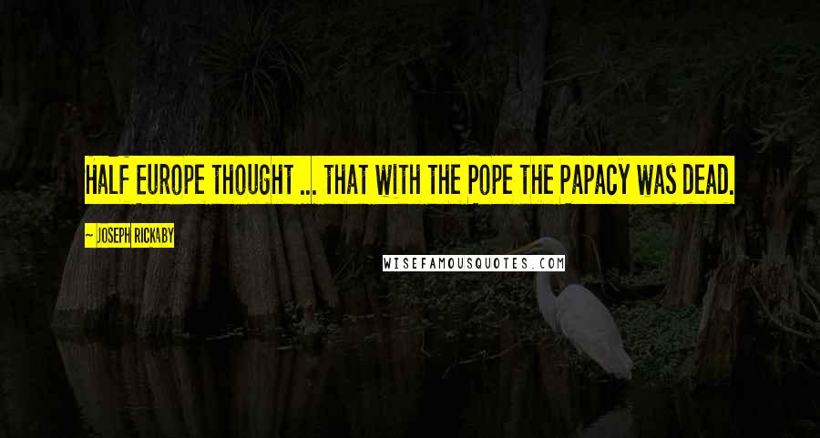 Joseph Rickaby Quotes: Half Europe thought ... that with the Pope the Papacy was dead.