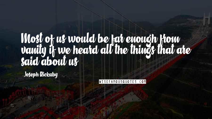 Joseph Rickaby Quotes: Most of us would be far enough from vanity if we heard all the things that are said about us.