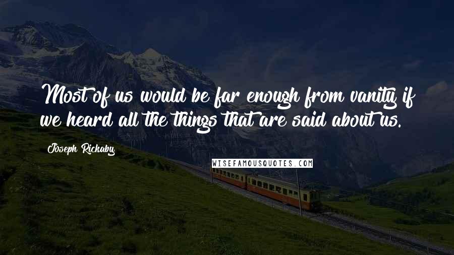 Joseph Rickaby Quotes: Most of us would be far enough from vanity if we heard all the things that are said about us.