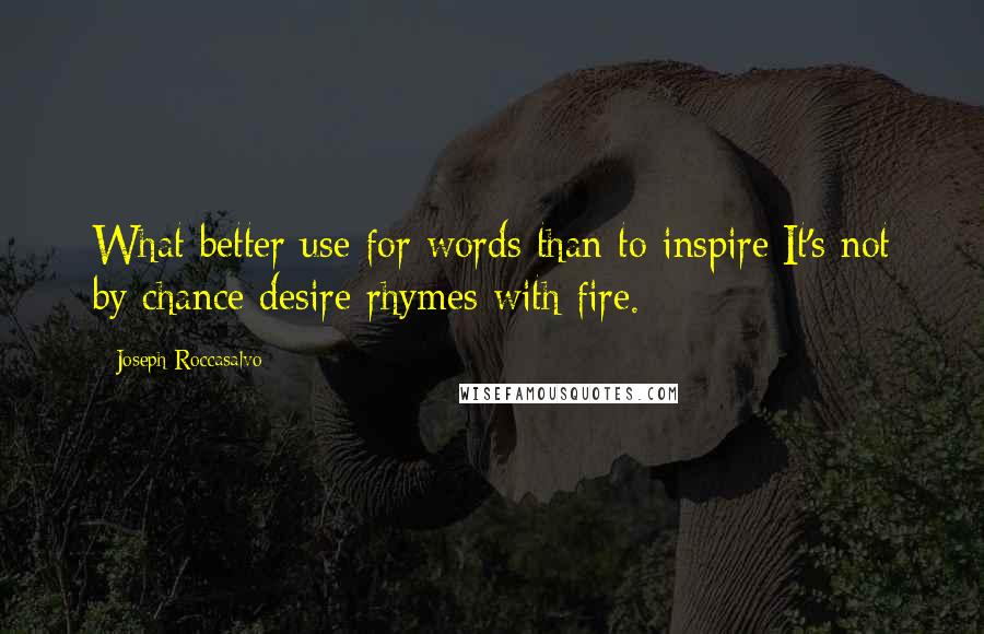 Joseph Roccasalvo Quotes: What better use for words than to inspire:It's not by chance desire rhymes with fire.