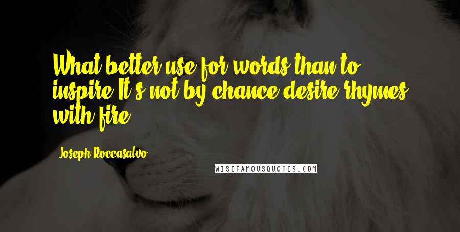 Joseph Roccasalvo Quotes: What better use for words than to inspire:It's not by chance desire rhymes with fire.