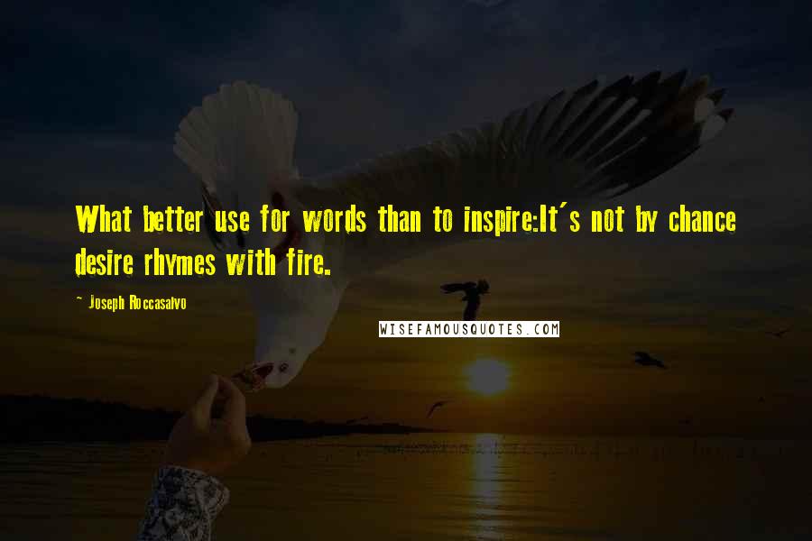 Joseph Roccasalvo Quotes: What better use for words than to inspire:It's not by chance desire rhymes with fire.