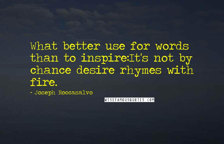 Joseph Roccasalvo Quotes: What better use for words than to inspire:It's not by chance desire rhymes with fire.