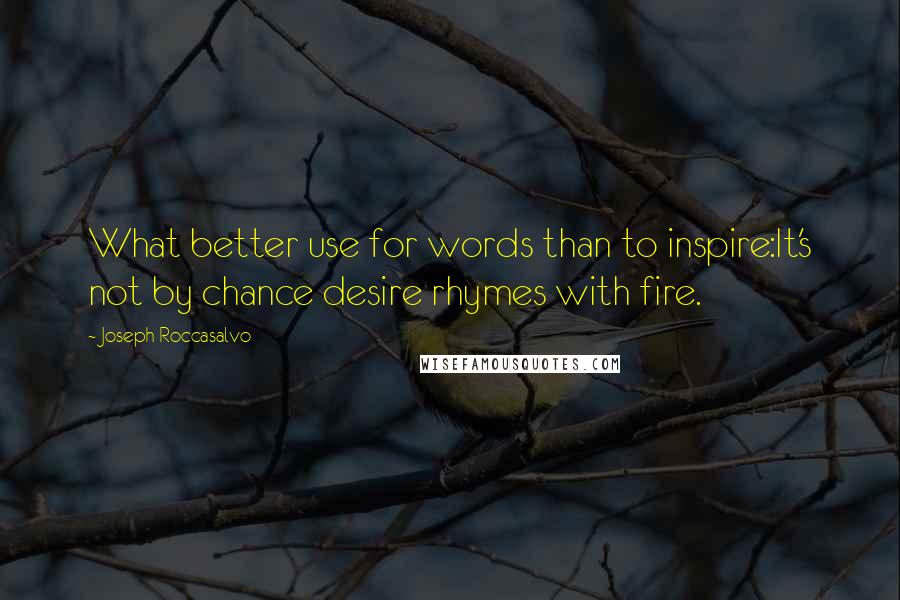 Joseph Roccasalvo Quotes: What better use for words than to inspire:It's not by chance desire rhymes with fire.
