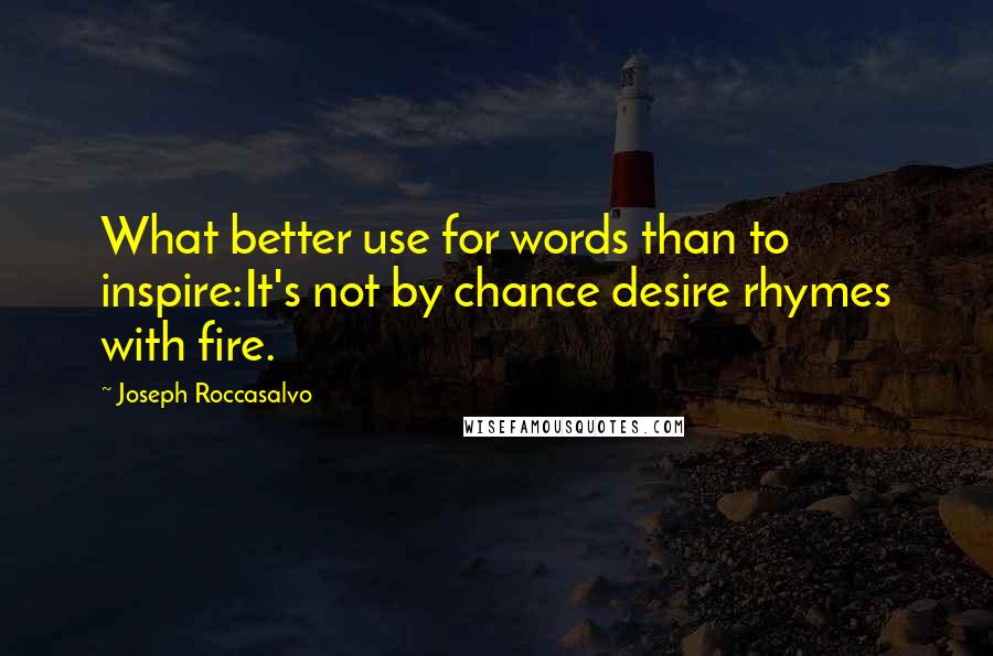 Joseph Roccasalvo Quotes: What better use for words than to inspire:It's not by chance desire rhymes with fire.