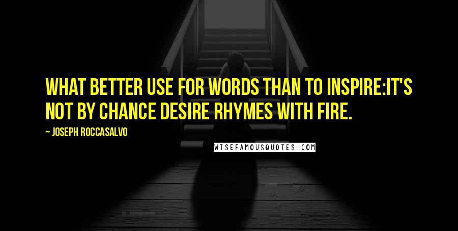 Joseph Roccasalvo Quotes: What better use for words than to inspire:It's not by chance desire rhymes with fire.
