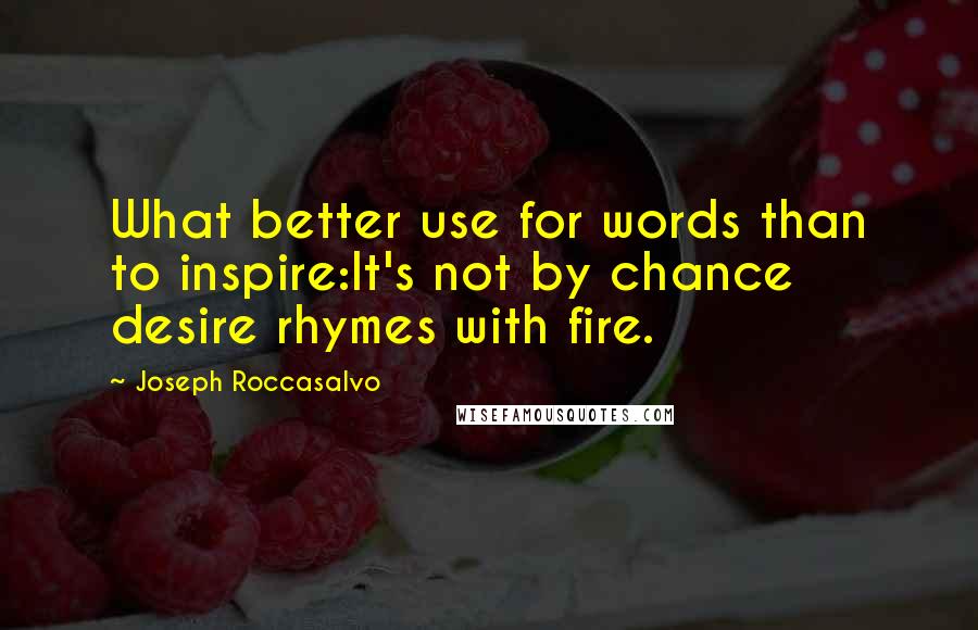 Joseph Roccasalvo Quotes: What better use for words than to inspire:It's not by chance desire rhymes with fire.