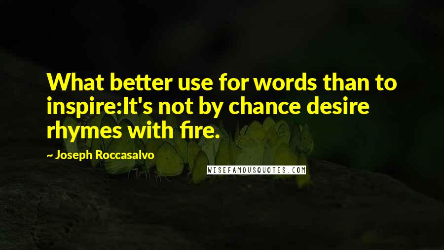 Joseph Roccasalvo Quotes: What better use for words than to inspire:It's not by chance desire rhymes with fire.