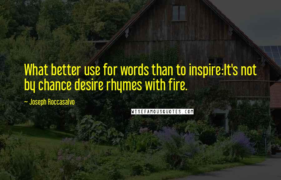 Joseph Roccasalvo Quotes: What better use for words than to inspire:It's not by chance desire rhymes with fire.