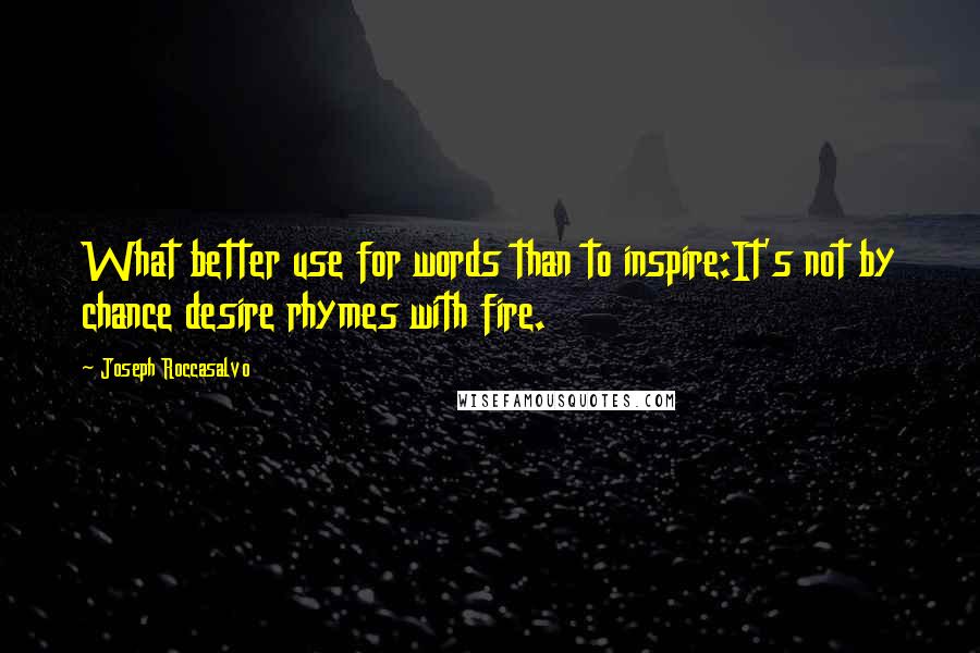 Joseph Roccasalvo Quotes: What better use for words than to inspire:It's not by chance desire rhymes with fire.