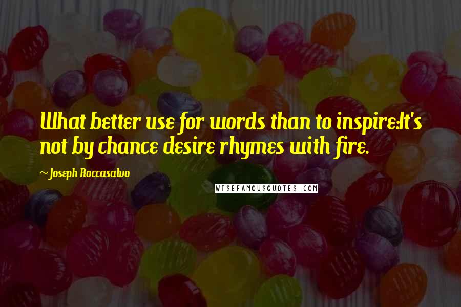 Joseph Roccasalvo Quotes: What better use for words than to inspire:It's not by chance desire rhymes with fire.