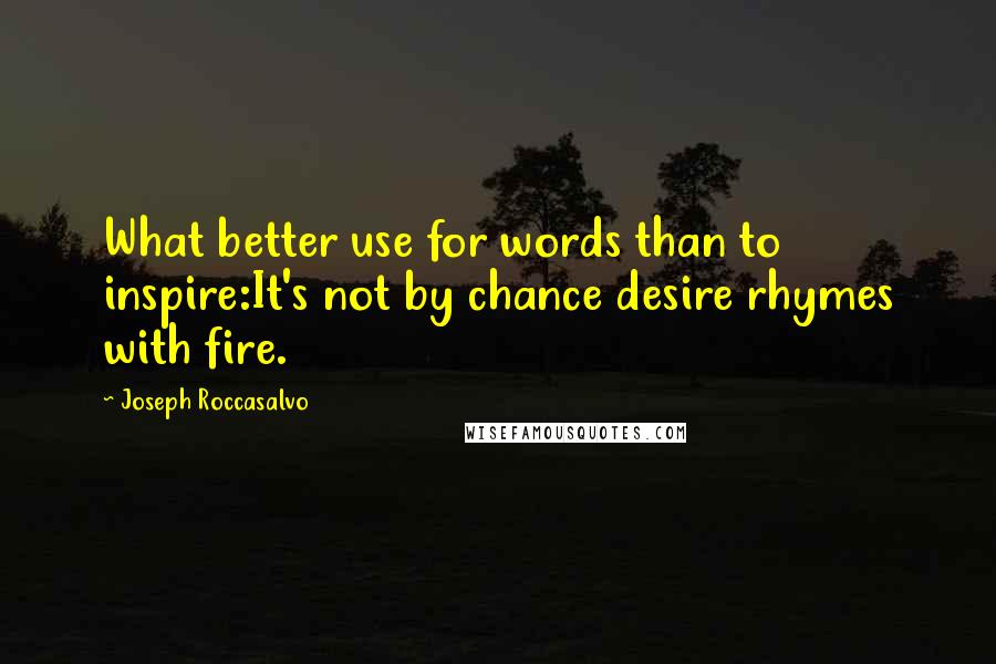Joseph Roccasalvo Quotes: What better use for words than to inspire:It's not by chance desire rhymes with fire.