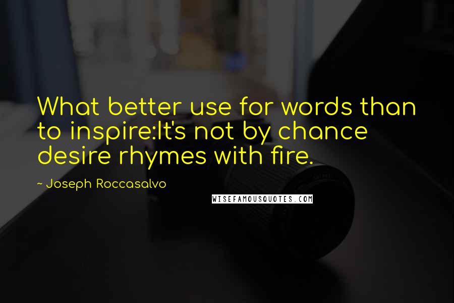 Joseph Roccasalvo Quotes: What better use for words than to inspire:It's not by chance desire rhymes with fire.