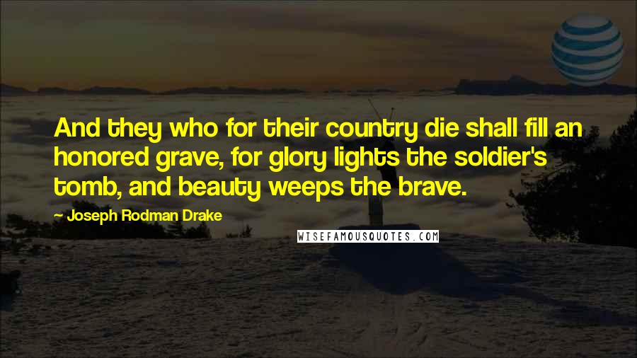 Joseph Rodman Drake Quotes: And they who for their country die shall fill an honored grave, for glory lights the soldier's tomb, and beauty weeps the brave.