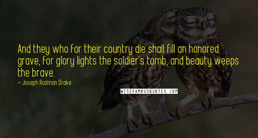 Joseph Rodman Drake Quotes: And they who for their country die shall fill an honored grave, for glory lights the soldier's tomb, and beauty weeps the brave.