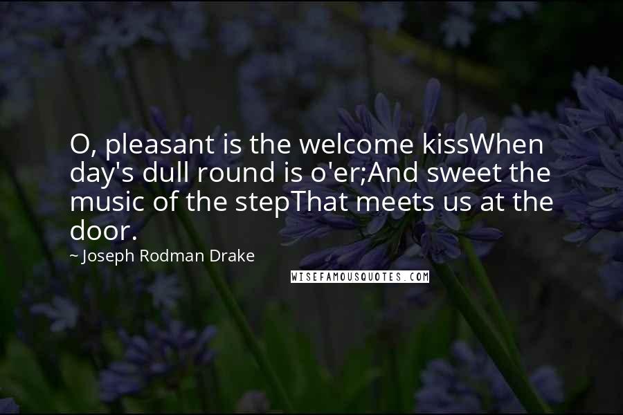 Joseph Rodman Drake Quotes: O, pleasant is the welcome kissWhen day's dull round is o'er;And sweet the music of the stepThat meets us at the door.