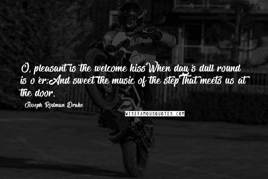 Joseph Rodman Drake Quotes: O, pleasant is the welcome kissWhen day's dull round is o'er;And sweet the music of the stepThat meets us at the door.