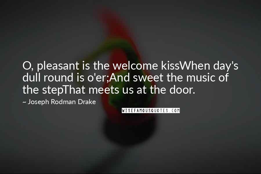 Joseph Rodman Drake Quotes: O, pleasant is the welcome kissWhen day's dull round is o'er;And sweet the music of the stepThat meets us at the door.